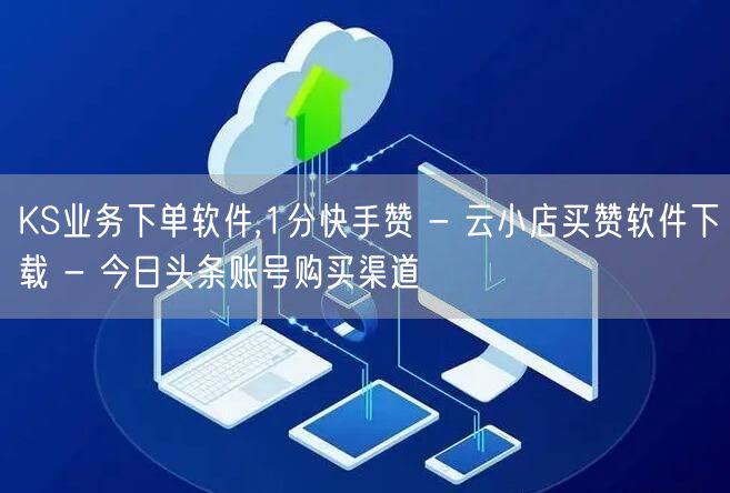 KS业务下单软件,1分快手赞 - 云小店买赞软件下载 - 今日头条账号购买渠道