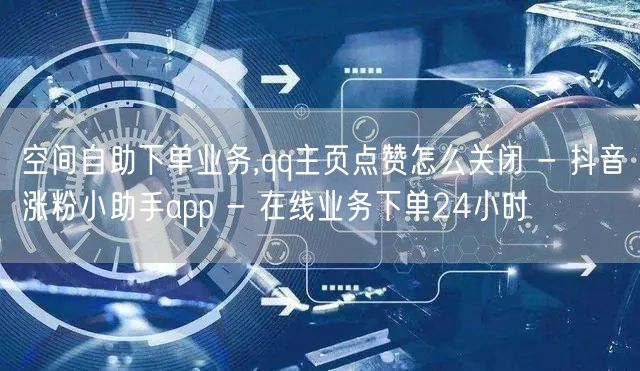 空间自助下单业务,qq主页点赞怎么关闭 - 抖音涨粉小助手app - 在线业务下单24小时