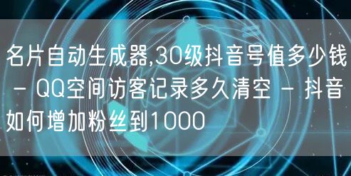 名片自动生成器,30级抖音号值多少钱 - QQ空间访客记录多久清空 - 抖音如何增加粉丝到1000