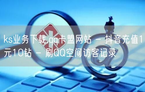 ks业务下载,qq卡盟网站 - 抖音充值1元10钻 - 刷QQ空间访客记录