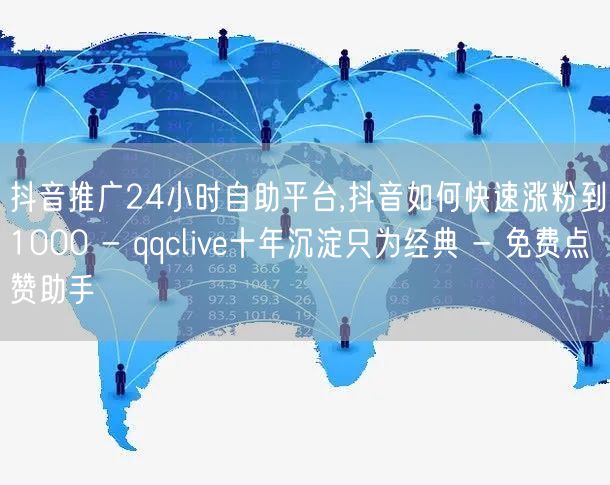 抖音推广24小时自助平台,抖音如何快速涨粉到1000 - qqclive十年沉淀只为经典 - 免费点赞助手