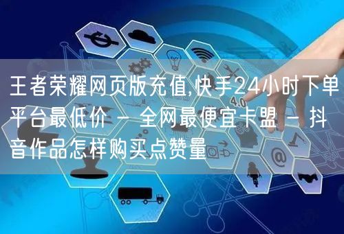 王者荣耀网页版充值,快手24小时下单平台最低价 - 全网最便宜卡盟 - 抖音作品怎样购买点赞量