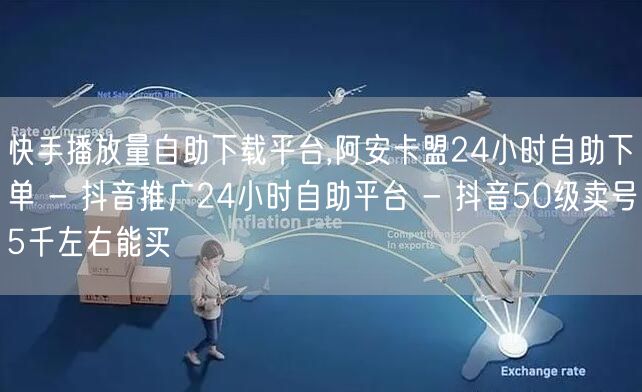 快手播放量自助下载平台,阿安卡盟24小时自助下单 - 抖音推广24小时自助平台 - 抖音50级卖号5千左右能买