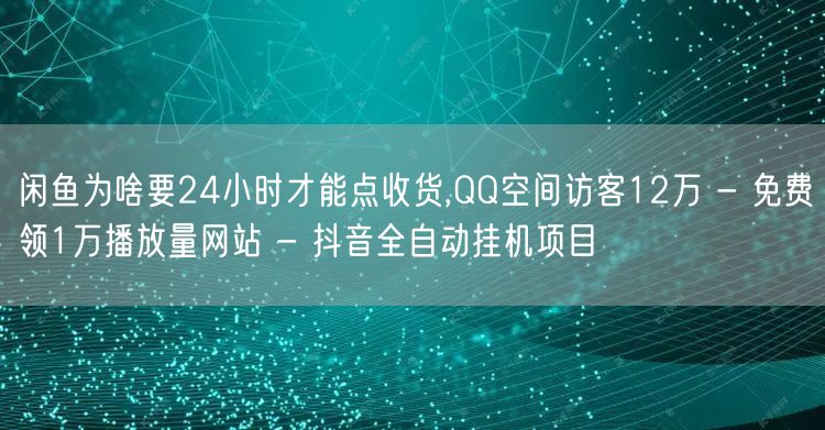 闲鱼为啥要24小时才能点收货,QQ空间访客12万 - 免费领1万播放量网站 - 抖音全自动挂机项目