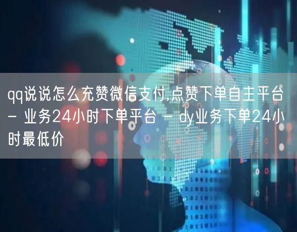 qq说说怎么充赞微信支付,点赞下单自主平台 - 业务24小时下单平台 - dy业务下单24小时最低价