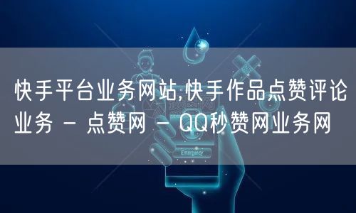 快手平台业务网站,快手作品点赞评论业务 - 点赞网 - QQ秒赞网业务网