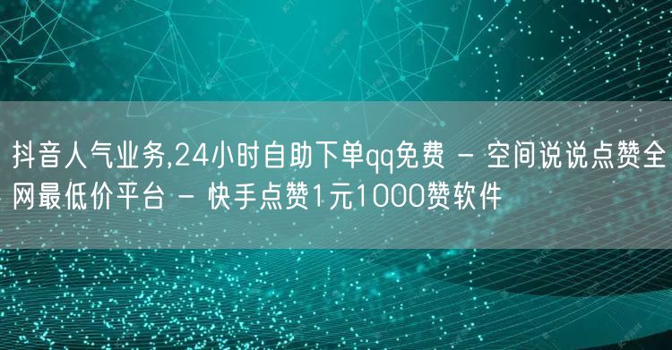 抖音人气业务,24小时自助下单qq免费 - 空间说说点赞全网最低价平台 - 快手点赞1元1000赞软件