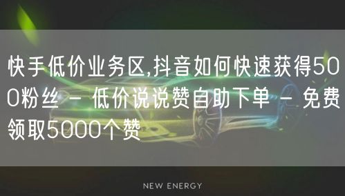 快手低价业务区,抖音如何快速获得500粉丝 - 低价说说赞自助下单 - 免费领取5000个赞