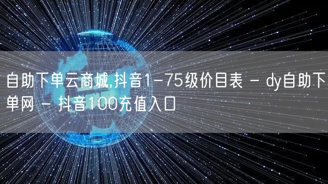 自助下单云商城,抖音1-75级价目表 - dy自助下单网 - 抖音100充值入口