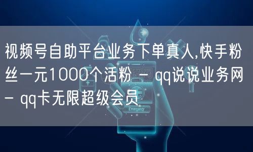 视频号自助平台业务下单真人,快手粉丝一元1000个活粉 - qq说说业务网 - qq卡无限超级会员