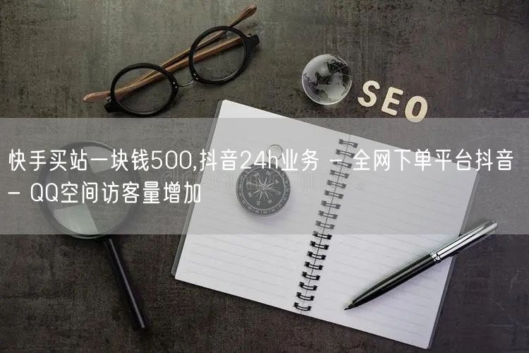 快手买站一块钱500,抖音24h业务 - 全网下单平台抖音 - QQ空间访客量增加