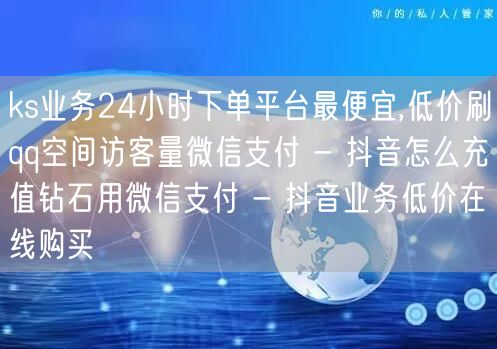 ks业务24小时下单平台最便宜,低价刷qq空间访客量微信支付 - 抖音怎么充值钻石用微信支付 - 抖音业务低价在线购买