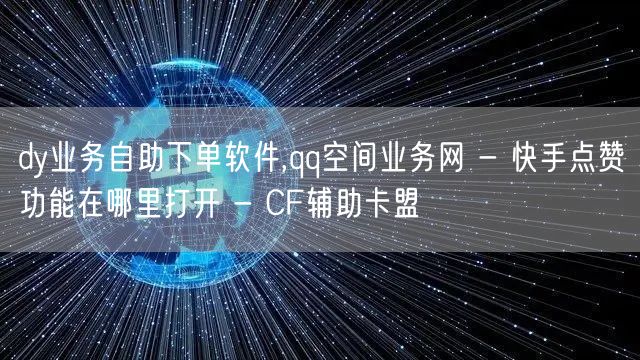 dy业务自助下单软件,qq空间业务网 - 快手点赞功能在哪里打开 - CF辅助卡盟