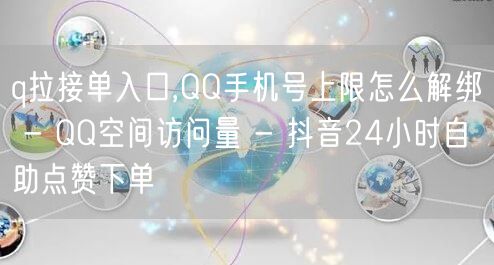 q拉接单入口,QQ手机号上限怎么解绑 - QQ空间访问量 - 抖音24小时自助点赞下单