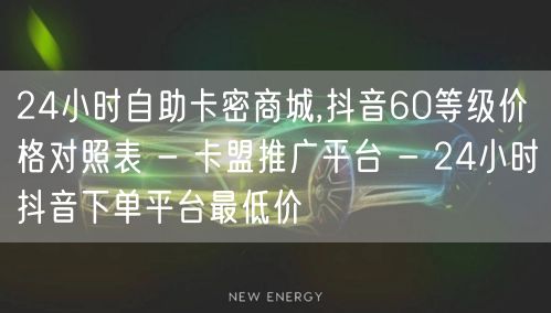 24小时自助卡密商城,抖音60等级价格对照表 - 卡盟推广平台 - 24小时抖音下单平台最低价