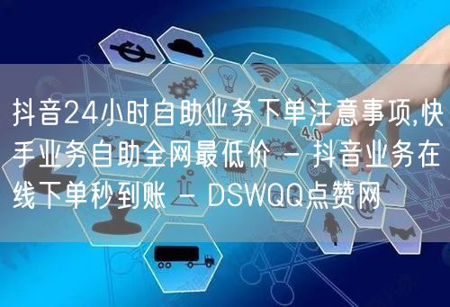 抖音24小时自助业务下单注意事项,快手业务自助全网最低价 - 抖音业务在线下单秒到账 - DSWQQ点赞网