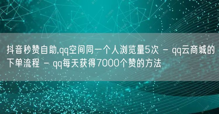 抖音秒赞自助,qq空间同一个人浏览量5次 - qq云商城的下单流程 - qq每天获得7000个赞的方法