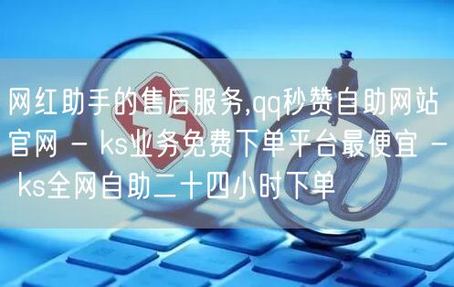 网红助手的售后服务,qq秒赞自助网站官网 - ks业务免费下单平台最便宜 - ks全网自助二十四小时下单