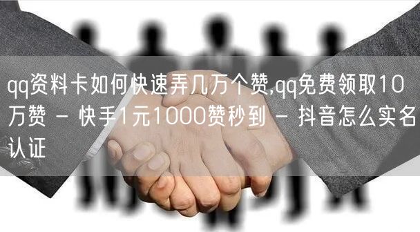 qq资料卡如何快速弄几万个赞,qq免费领取10万赞 - 快手1元1000赞秒到 - 抖音怎么实名认证