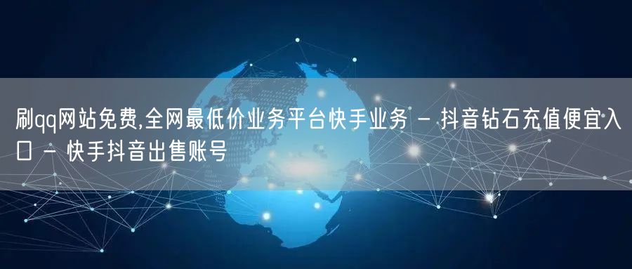 刷qq网站免费,全网最低价业务平台快手业务 - 抖音钻石充值便宜入口 - 快手抖音出售账号