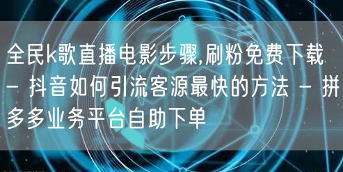 全民k歌直播电影步骤,刷粉免费下载 - 抖音如何引流客源最快的方法 - 拼多多业务平台自助下单