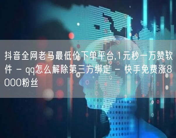 抖音全网老马最低价下单平台,1元秒一万赞软件 - qq怎么解除第三方绑定 - 快手免费涨8000粉丝