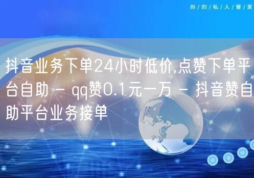 抖音业务下单24小时低价,点赞下单平台自助 - qq赞0.1元一万 - 抖音赞自助平台业务接单