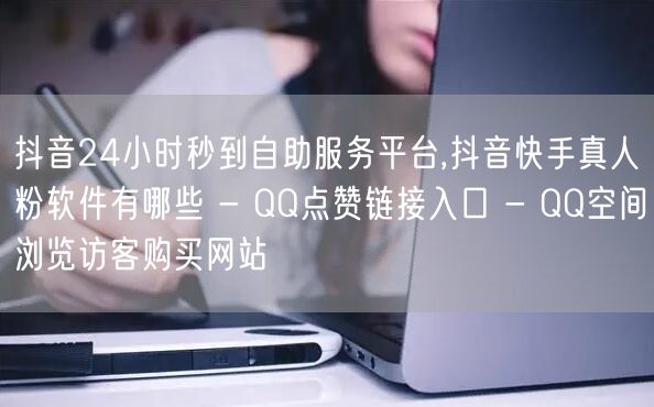 抖音24小时秒到自助服务平台,抖音快手真人粉软件有哪些 - QQ点赞链接入口 - QQ空间浏览访客购买网站