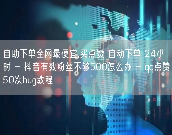 自助下单全网最便宜,买点赞 自动下单 24小时 - 抖音有效粉丝不够500怎么办 - qq点赞50次bug教程