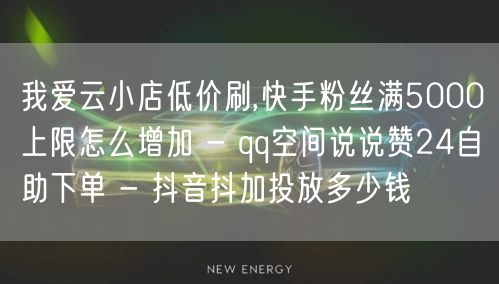 我爱云小店低价刷,快手粉丝满5000上限怎么增加 - qq空间说说赞24自助下单 - 抖音抖加投放多少钱