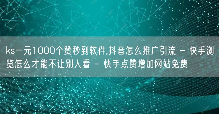 ks一元1000个赞秒到软件,抖音怎么推广引流 - 快手浏览怎么才能不让别人看 - 快手点赞增加网站免费