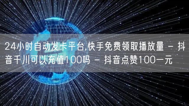 24小时自动发卡平台,快手免费领取播放量 - 抖音千川可以充值100吗 - 抖音点赞100一元