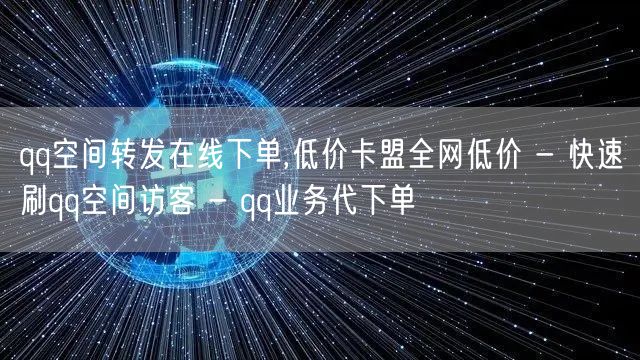 qq空间转发在线下单,低价卡盟全网低价 - 快速刷qq空间访客 - qq业务代下单