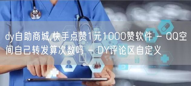 dy自助商城,快手点赞1元1000赞软件 - QQ空间自己转发算次数吗 - DY评论区自定义