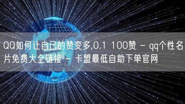 QQ如何让自己的赞变多,0.1 100赞 - qq个性名片免费大全链接 - 卡盟最低自助下单官网