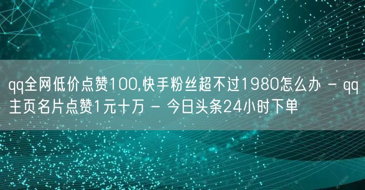 qq全网低价点赞100,快手粉丝超不过1980怎么办 - qq主页名片点赞1元十万 - 今日头条24小时下单