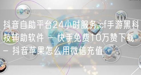 抖音自助平台24小时服务,cf手游黑科技辅助软件 - 快手免费10万赞下载 - 抖音苹果怎么用微信充值