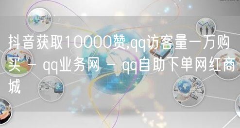 抖音获取10000赞,qq访客量一万购买 - qq业务网 - qq自助下单网红商城