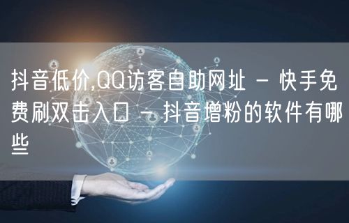 抖音低价,QQ访客自助网址 - 快手免费刷双击入口 - 抖音增粉的软件有哪些