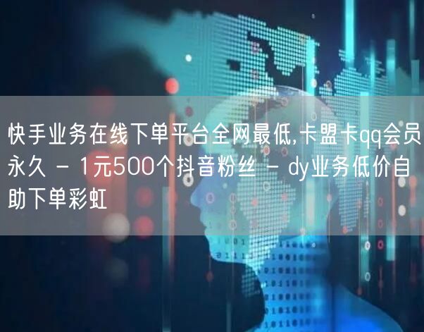 快手业务在线下单平台全网最低,卡盟卡qq会员永久 - 1元500个抖音粉丝 - dy业务低价自助下单彩虹