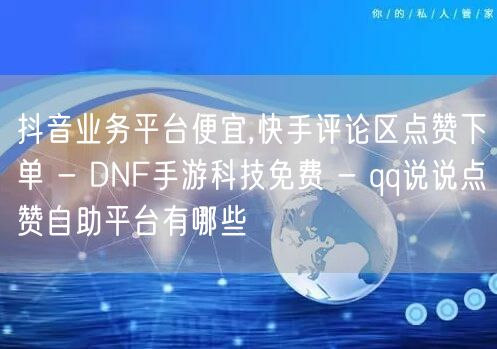 抖音业务平台便宜,快手评论区点赞下单 - DNF手游科技免费 - qq说说点赞自助平台有哪些