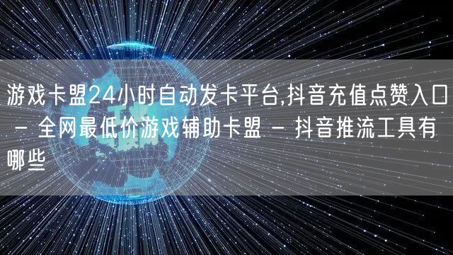 游戏卡盟24小时自动发卡平台,抖音充值点赞入口 - 全网最低价游戏辅助卡盟 - 抖音推流工具有哪些