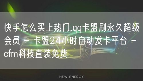 快手怎么买上热门,qq卡盟刷永久超级会员 - 卡盟24小时自动发卡平台 - cfm科技直装免费