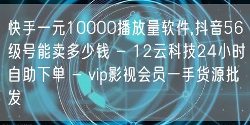 快手一元10000播放量软件,抖音56级号能卖多少钱 - 12云科技24小时自助下单 - vip影视会员一手货源批发