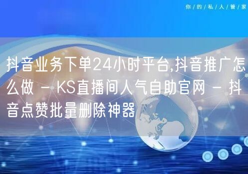 抖音业务下单24小时平台,抖音推广怎么做 - KS直播间人气自助官网 - 抖音点赞批量删除神器