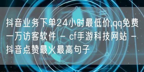 抖音业务下单24小时最低价,qq免费一万访客软件 - cf手游科技网站 - 抖音点赞最火最高句子