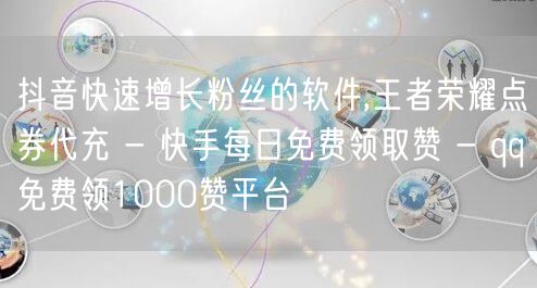 抖音快速增长粉丝的软件,王者荣耀点券代充 - 快手每日免费领取赞 - qq免费领1000赞平台