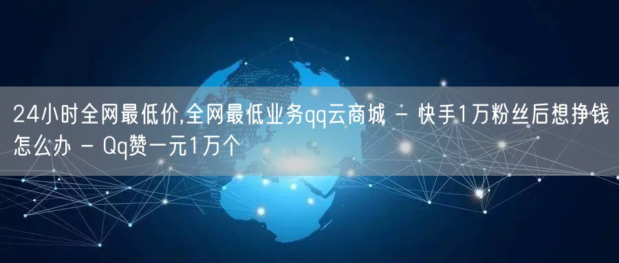 24小时全网最低价,全网最低业务qq云商城 - 快手1万粉丝后想挣钱怎么办 - Qq赞一元1万个