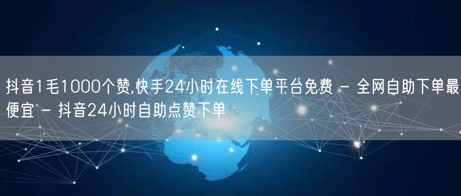 抖音1毛1000个赞,快手24小时在线下单平台免费 - 全网自助下单最便宜 - 抖音24小时自助点赞下单