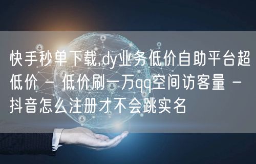 快手秒单下载,dy业务低价自助平台超低价 - 低价刷一万qq空间访客量 - 抖音怎么注册才不会跳实名